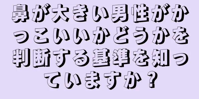 鼻が大きい男性がかっこいいかどうかを判断する基準を知っていますか？