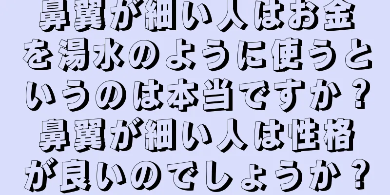 鼻翼が細い人はお金を湯水のように使うというのは本当ですか？鼻翼が細い人は性格が良いのでしょうか？