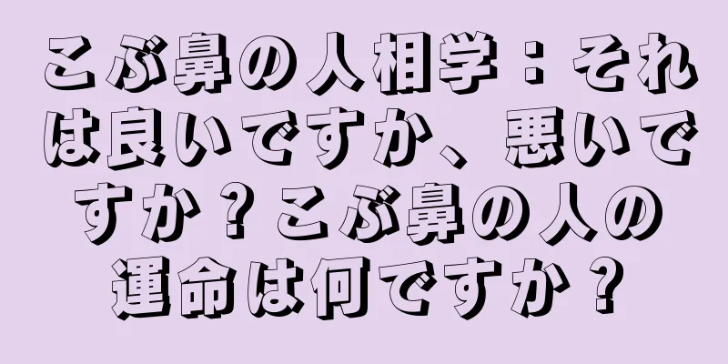 こぶ鼻の人相学：それは良いですか、悪いですか？こぶ鼻の人の運命は何ですか？