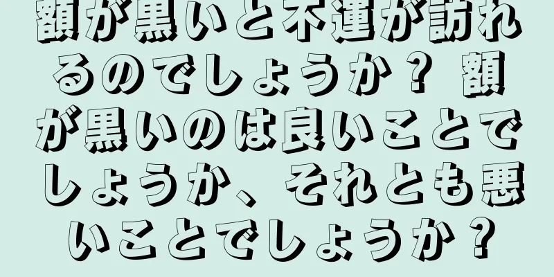 額が黒いと不運が訪れるのでしょうか？ 額が黒いのは良いことでしょうか、それとも悪いことでしょうか？