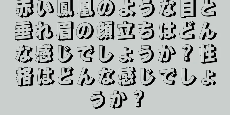 赤い鳳凰のような目と垂れ眉の顔立ちはどんな感じでしょうか？性格はどんな感じでしょうか？