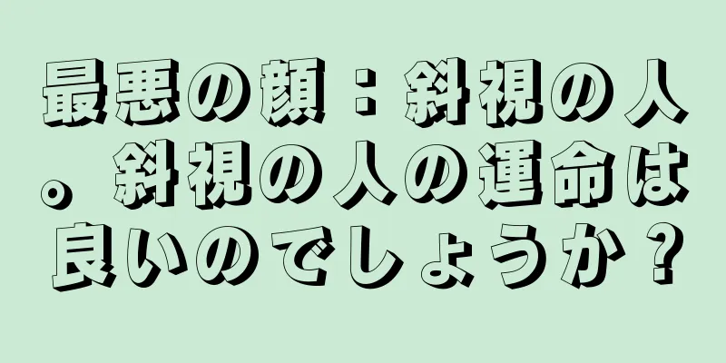 最悪の顔：斜視の人。斜視の人の運命は良いのでしょうか？