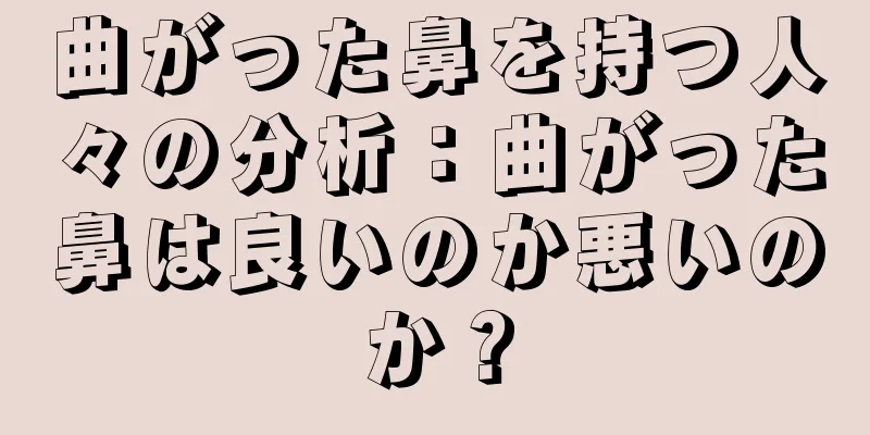 曲がった鼻を持つ人々の分析：曲がった鼻は良いのか悪いのか？