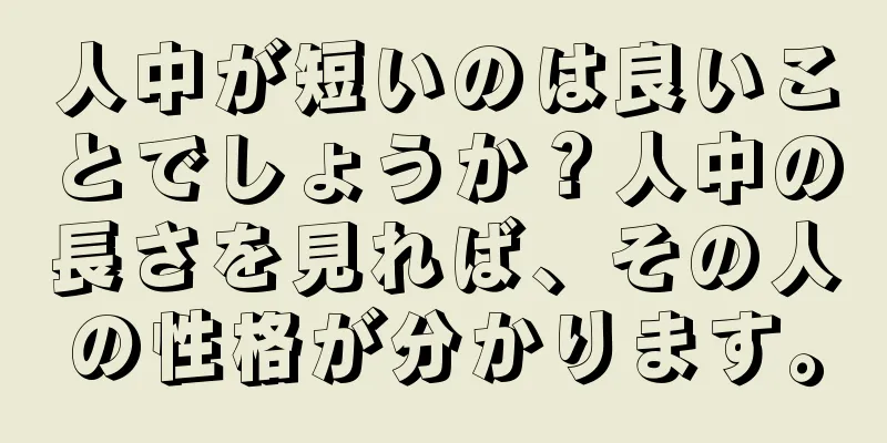 人中が短いのは良いことでしょうか？人中の長さを見れば、その人の性格が分かります。