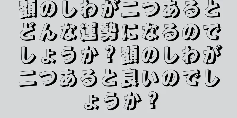 額のしわが二つあるとどんな運勢になるのでしょうか？額のしわが二つあると良いのでしょうか？