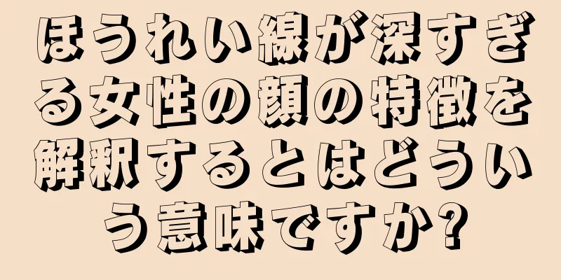 ほうれい線が深すぎる女性の顔の特徴を解釈するとはどういう意味ですか?