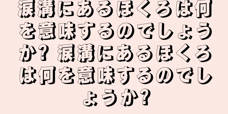 涙溝にあるほくろは何を意味するのでしょうか? 涙溝にあるほくろは何を意味するのでしょうか?