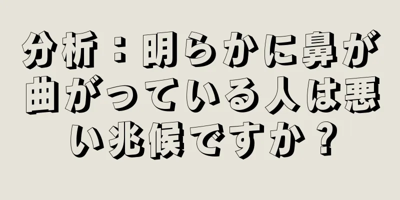 分析：明らかに鼻が曲がっている人は悪い兆候ですか？