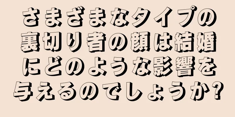 さまざまなタイプの裏切り者の顔は結婚にどのような影響を与えるのでしょうか?