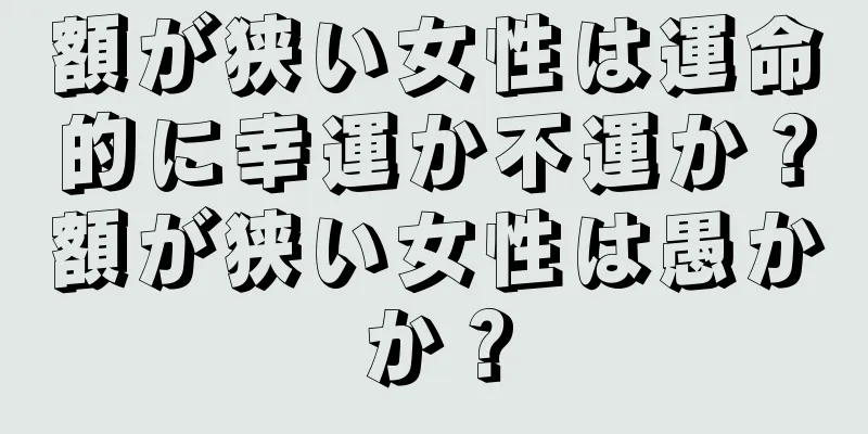 額が狭い女性は運命的に幸運か不運か？額が狭い女性は愚かか？