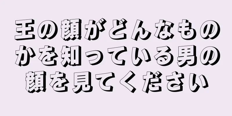 王の顔がどんなものかを知っている男の顔を見てください