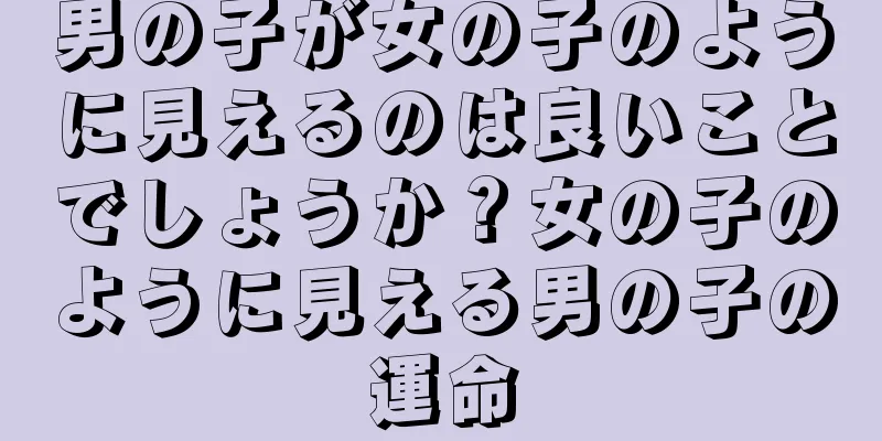 男の子が女の子のように見えるのは良いことでしょうか？女の子のように見える男の子の運命