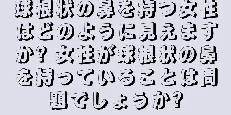 球根状の鼻を持つ女性はどのように見えますか? 女性が球根状の鼻を持っていることは問題でしょうか?