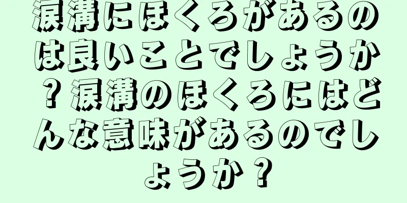 涙溝にほくろがあるのは良いことでしょうか？涙溝のほくろにはどんな意味があるのでしょうか？