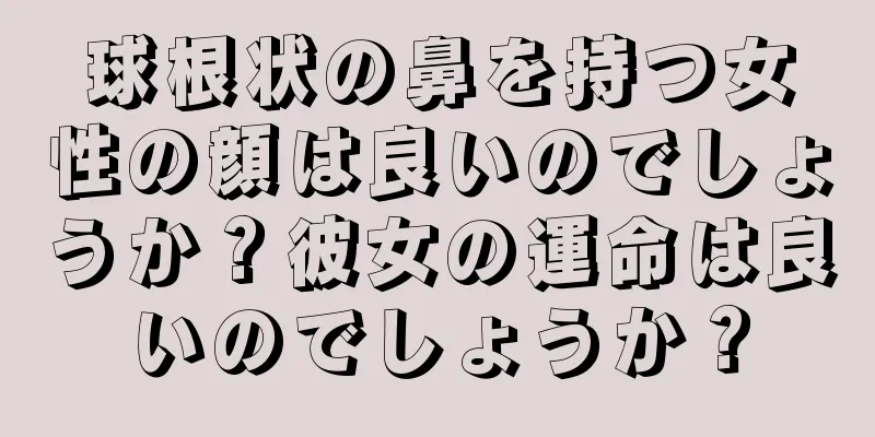 球根状の鼻を持つ女性の顔は良いのでしょうか？彼女の運命は良いのでしょうか？