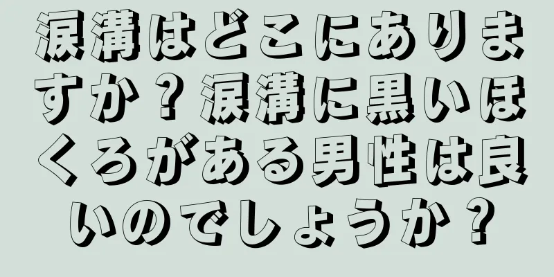 涙溝はどこにありますか？涙溝に黒いほくろがある男性は良いのでしょうか？