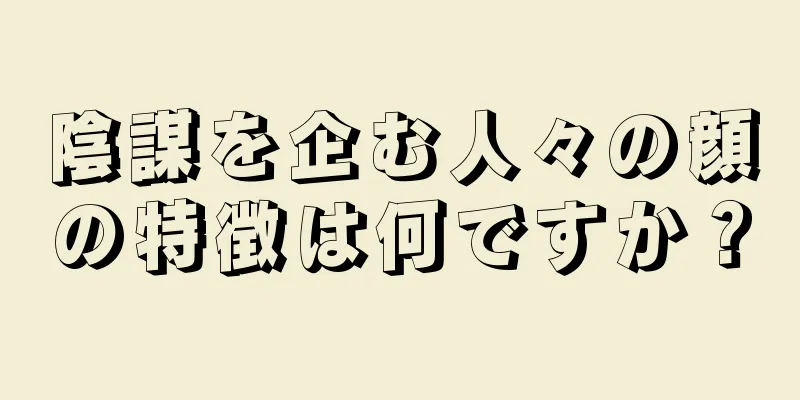 陰謀を企む人々の顔の特徴は何ですか？