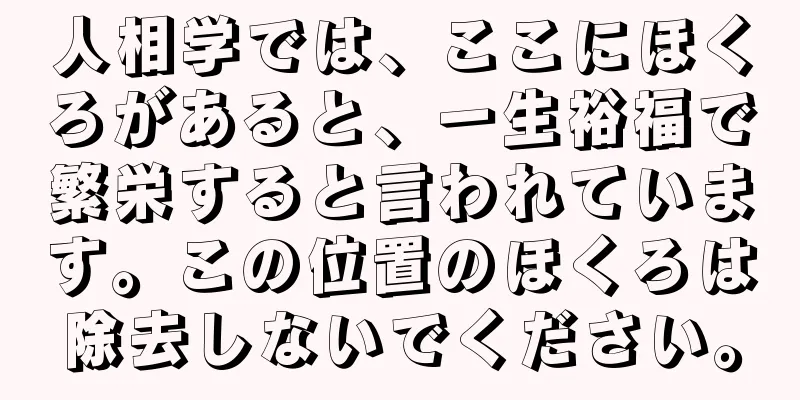 人相学では、ここにほくろがあると、一生裕福で繁栄すると言われています。この位置のほくろは除去しないでください。