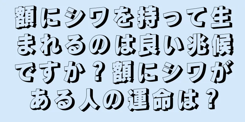 額にシワを持って生まれるのは良い兆候ですか？額にシワがある人の運命は？