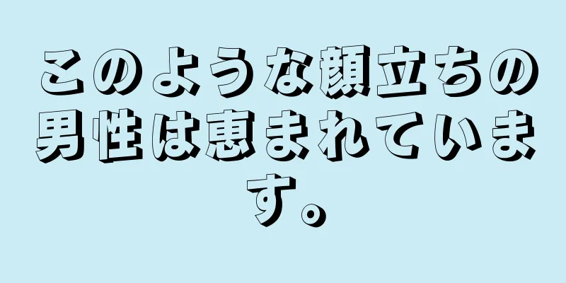 このような顔立ちの男性は恵まれています。