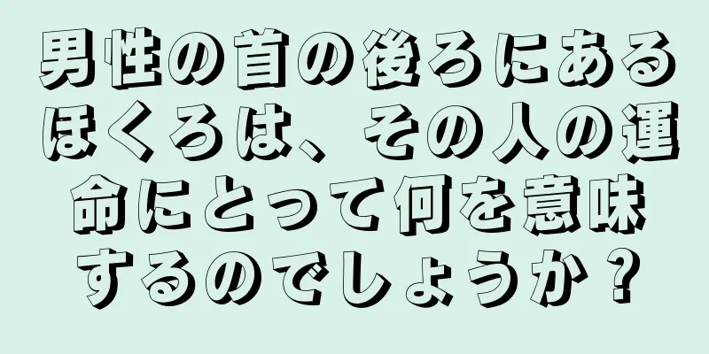 男性の首の後ろにあるほくろは、その人の運命にとって何を意味するのでしょうか？