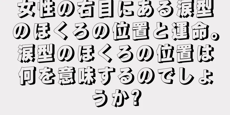 女性の右目にある涙型のほくろの位置と運命。涙型のほくろの位置は何を意味するのでしょうか?