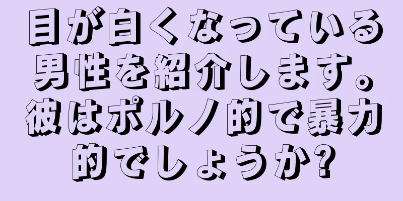 目が白くなっている男性を紹介します。彼はポルノ的で暴力的でしょうか?