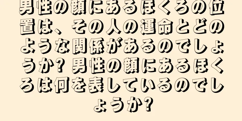 男性の顔にあるほくろの位置は、その人の運命とどのような関係があるのでしょうか? 男性の顔にあるほくろは何を表しているのでしょうか?