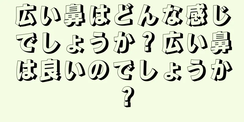 広い鼻はどんな感じでしょうか？広い鼻は良いのでしょうか？