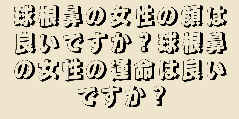 球根鼻の女性の顔は良いですか？球根鼻の女性の運命は良いですか？