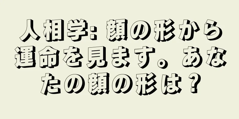 人相学: 顔の形から運命を見ます。あなたの顔の形は？