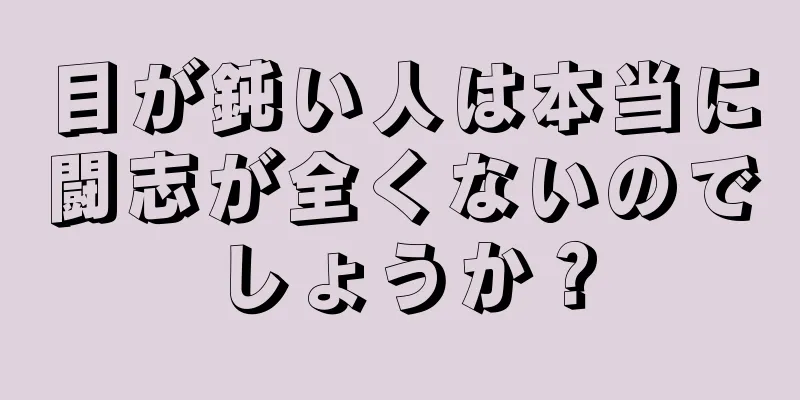 目が鈍い人は本当に闘志が全くないのでしょうか？