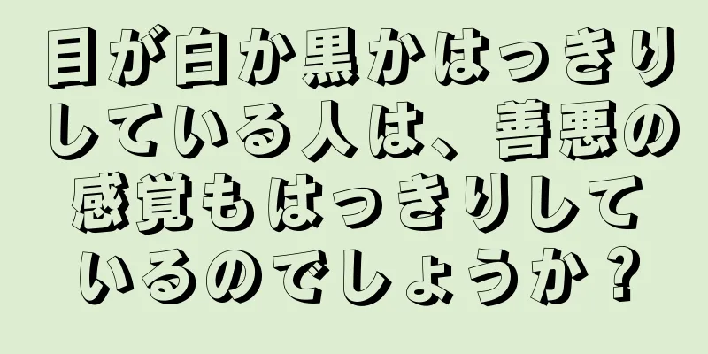 目が白か黒かはっきりしている人は、善悪の感覚もはっきりしているのでしょうか？