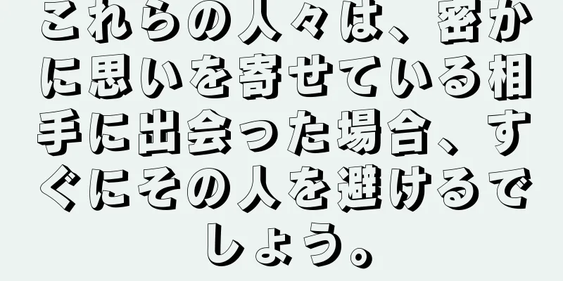 これらの人々は、密かに思いを寄せている相手に出会った場合、すぐにその人を避けるでしょう。