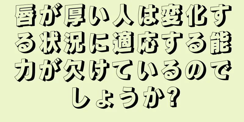 唇が厚い人は変化する状況に適応する能力が欠けているのでしょうか?