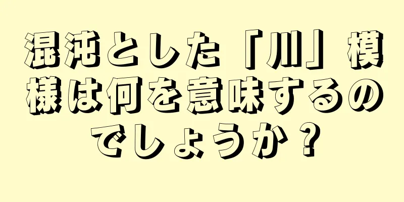 混沌とした「川」模様は何を意味するのでしょうか？