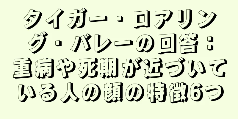 タイガー・ロアリング・バレーの回答：重病や死期が近づいている人の顔の特徴6つ