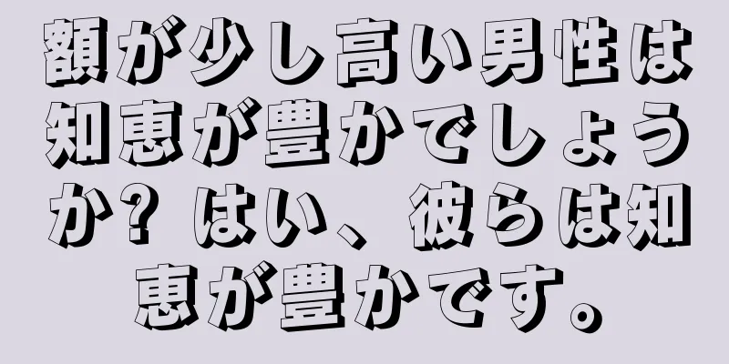 額が少し高い男性は知恵が豊かでしょうか? はい、彼らは知恵が豊かです。