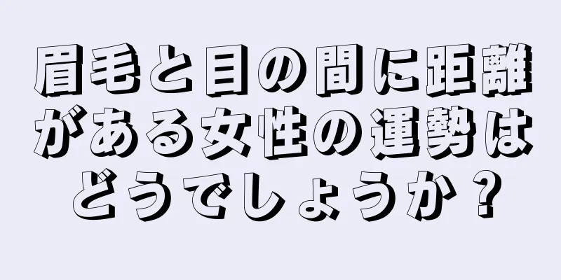 眉毛と目の間に距離がある女性の運勢はどうでしょうか？