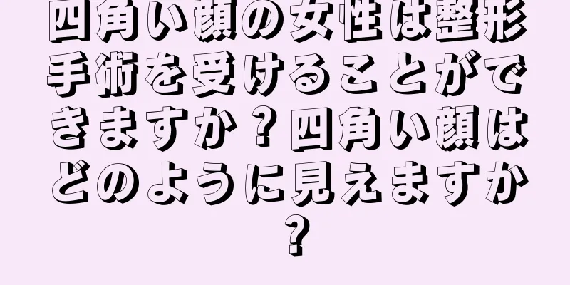 四角い顔の女性は整形手術を受けることができますか？四角い顔はどのように見えますか？