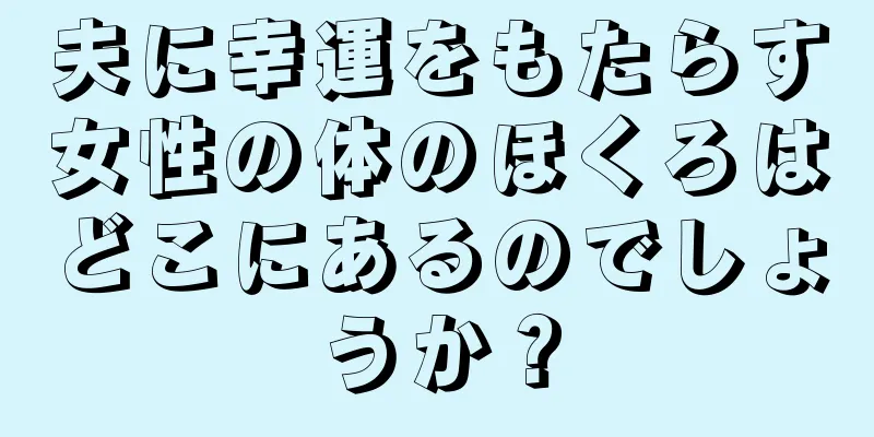 夫に幸運をもたらす女性の体のほくろはどこにあるのでしょうか？