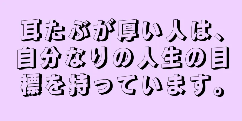 耳たぶが厚い人は、自分なりの人生の目標を持っています。