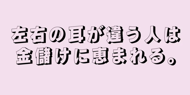 左右の耳が違う人は金儲けに恵まれる。