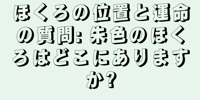 ほくろの位置と運命の質問: 朱色のほくろはどこにありますか?