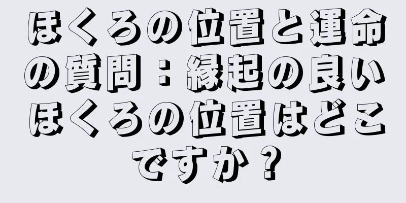 ほくろの位置と運命の質問：縁起の良いほくろの位置はどこですか？