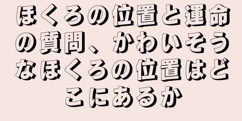 ほくろの位置と運命の質問、かわいそうなほくろの位置はどこにあるか