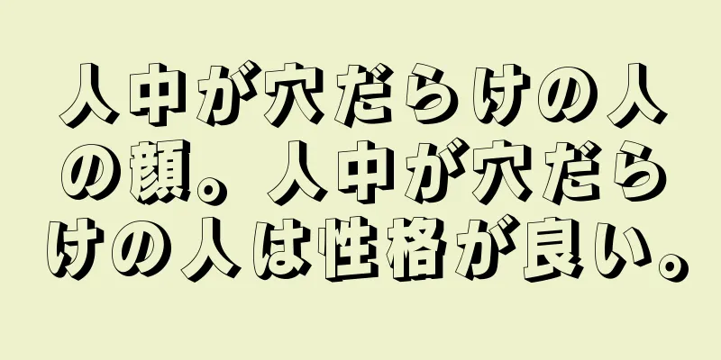 人中が穴だらけの人の顔。人中が穴だらけの人は性格が良い。