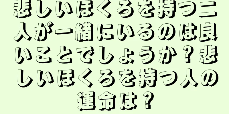 悲しいほくろを持つ二人が一緒にいるのは良いことでしょうか？悲しいほくろを持つ人の運命は？