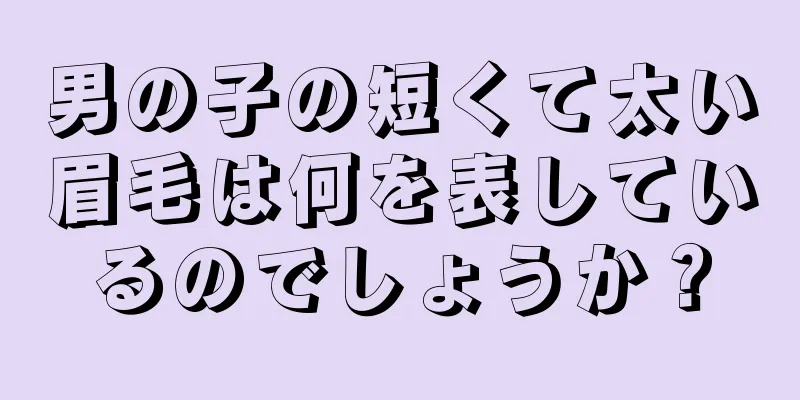 男の子の短くて太い眉毛は何を表しているのでしょうか？