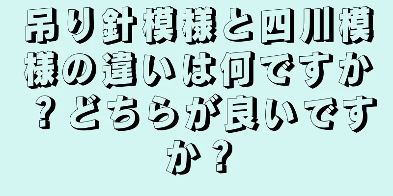 吊り針模様と四川模様の違いは何ですか？どちらが良いですか？